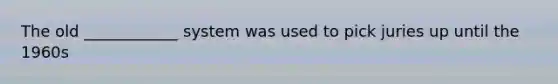 The old ____________ system was used to pick juries up until the 1960s