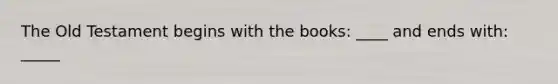 The Old Testament begins with the books: ____ and ends with: _____