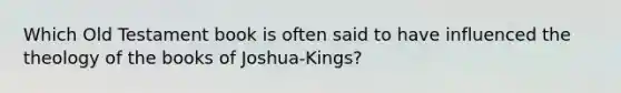 Which Old Testament book is often said to have influenced the theology of the books of Joshua-Kings?