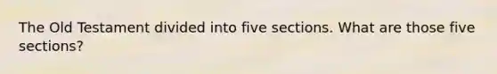 The Old Testament divided into five sections. What are those five sections?