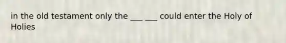 in the old testament only the ___ ___ could enter the Holy of Holies