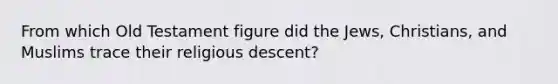 From which Old Testament figure did the Jews, Christians, and Muslims trace their religious descent?