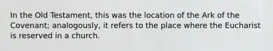 In the Old Testament, this was the location of the Ark of the Covenant; analogously, it refers to the place where the Eucharist is reserved in a church.