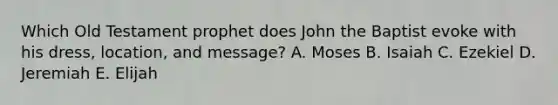 Which Old Testament prophet does John the Baptist evoke with his dress, location, and message? A. Moses B. Isaiah C. Ezekiel D. Jeremiah E. Elijah