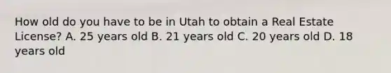 How old do you have to be in Utah to obtain a Real Estate License? A. 25 years old B. 21 years old C. 20 years old D. 18 years old