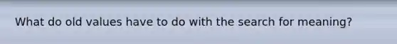 What do old values have to do with the search for meaning?
