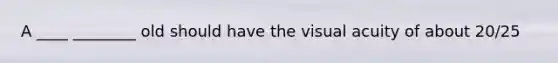 A ____ ________ old should have the visual acuity of about 20/25
