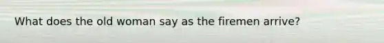 What does the old woman say as the firemen arrive?