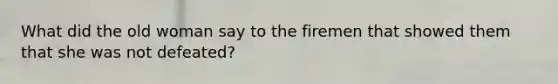 What did the old woman say to the firemen that showed them that she was not defeated?