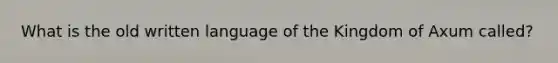 What is the old written language of the Kingdom of Axum called?