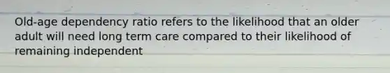 Old-age dependency ratio refers to the likelihood that an older adult will need long term care compared to their likelihood of remaining independent