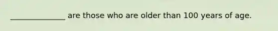 ______________ are those who are older than 100 years of age.