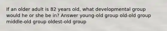 If an older adult is 82 years old, what developmental group would he or she be in? Answer young-old group old-old group middle-old group oldest-old group