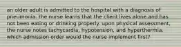 an older adult is admitted to the hospital with a diagnosis of pneumonia. the nurse learns that the client lives alone and has not been eating or drinking properly. upon physical assessment, the nurse notes tachycardia, hypotension, and hyperthermia. which admission order would the nurse implement first?