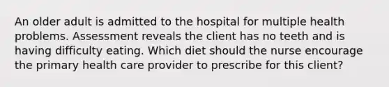 An older adult is admitted to the hospital for multiple health problems. Assessment reveals the client has no teeth and is having difficulty eating. Which diet should the nurse encourage the primary health care provider to prescribe for this client?