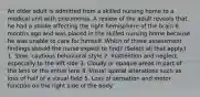 An older adult is admitted from a skilled nursing home to a medical unit with pneumonia. A review of the adult reveals that he had a stroke affecting the right hemisphere of the brain 6 months ago and was placed in the skilled nursing home because he was unable to care for himself. Which of these assessment findings should the nurse expect to find? (Select all that apply.) 1. Slow, cautious behavioral style 2. Inattention and neglect, especially to the left side 3. Cloudy or opaque areas in part of the lens or the entire lens 4. Visual spatial alterations such as loss of half of a visual field 5. Loss of sensation and motor function on the right side of the body