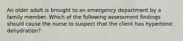 An older adult is brought to an emergency department by a family member. Which of the following assessment findings should cause the nurse to suspect that the client has hypertonic dehydration?