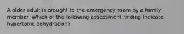 A older adult is brought to the emergency room by a family member. Which of the following assessment finding Indicate hypertonic dehydration?