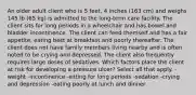 An older adult client who is 5 feet, 4 inches (163 cm) and weighs 145 lb (65 kg) is admitted to the long-term care facility. The client sits for long periods in a wheelchair and has bowel and bladder incontinence. The client can feed themself and has a fair appetite, eating best at breakfast and poorly thereafter. The client does not have family members living nearby and is often noted to be crying and depressed. The client also frequently requires large doses of sedatives. Which factors place the client at risk for developing a pressure ulcer? Select all that apply. -weight -incontinence -sitting for long periods -sedation -crying and depression -eating poorly at lunch and dinner