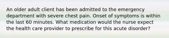 An older adult client has been admitted to the emergency department with severe chest pain. Onset of symptoms is within the last 60 minutes. What medication would the nurse expect the health care provider to prescribe for this acute disorder?