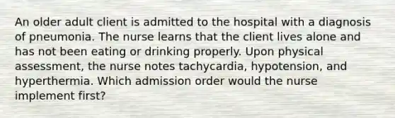 An older adult client is admitted to the hospital with a diagnosis of pneumonia. The nurse learns that the client lives alone and has not been eating or drinking properly. Upon physical assessment, the nurse notes tachycardia, hypotension, and hyperthermia. Which admission order would the nurse implement first?