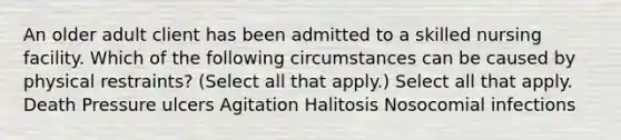 An older adult client has been admitted to a skilled nursing facility. Which of the following circumstances can be caused by physical restraints? (Select all that apply.) Select all that apply. Death Pressure ulcers Agitation Halitosis Nosocomial infections