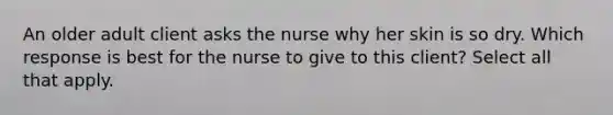 An older adult client asks the nurse why her skin is so dry. Which response is best for the nurse to give to this client? Select all that apply.