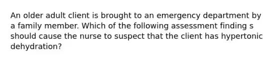 An older adult client is brought to an emergency department by a family member. Which of the following assessment finding s should cause the nurse to suspect that the client has hypertonic dehydration?