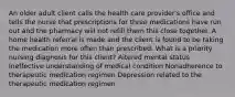 An older adult client calls the health care provider's office and tells the nurse that prescriptions for three medications have run out and the pharmacy will not refill them this close together. A home health referral is made and the client is found to be taking the medication more often than prescribed. What is a priority nursing diagnosis for this client? Altered mental status Ineffective understanding of medical condition Nonadherence to therapeutic medication regimen Depression related to the therapeutic medication regimen