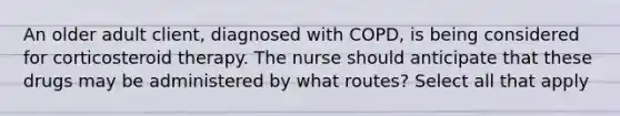 An older adult client, diagnosed with COPD, is being considered for corticosteroid therapy. The nurse should anticipate that these drugs may be administered by what routes? Select all that apply