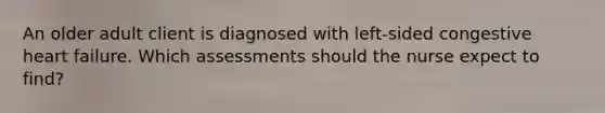 An older adult client is diagnosed with left-sided congestive heart failure. Which assessments should the nurse expect to find?