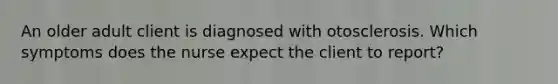 An older adult client is diagnosed with otosclerosis. Which symptoms does the nurse expect the client to report?