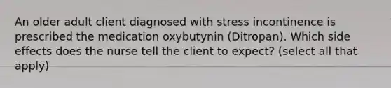 An older adult client diagnosed with stress incontinence is prescribed the medication oxybutynin (Ditropan). Which side effects does the nurse tell the client to expect? (select all that apply)