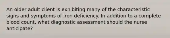 An older adult client is exhibiting many of the characteristic signs and symptoms of iron deficiency. In addition to a complete blood count, what diagnostic assessment should the nurse anticipate?