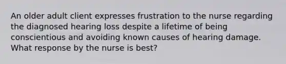 An older adult client expresses frustration to the nurse regarding the diagnosed hearing loss despite a lifetime of being conscientious and avoiding known causes of hearing damage. What response by the nurse is best?