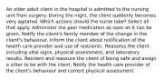 An older adult client in the hospital is admitted to the nursing unit from surgery. During the night, the client suddenly becomes very agitated. Which actions should the nurse take? Select all that apply. Administer the pain medication as soon as it can be given. Notify the client's family member of the change in the client's behaviour. Inform the client about notification of the health care provider and use of restraints. Reassess the client including vital signs, physical assessment, and laboratory results. Reorient and reassure the client of being safe and assign a sitter to be with the client. Notify the health care provider of the client's behaviour and current physical assessment.