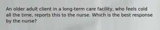 An older adult client in a long-term care facility, who feels cold all the time, reports this to the nurse. Which is the best response by the nurse?