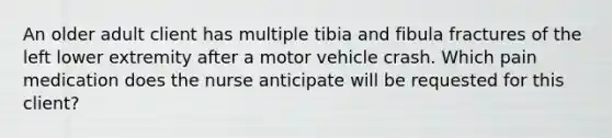 An older adult client has multiple tibia and fibula fractures of the left lower extremity after a motor vehicle crash. Which pain medication does the nurse anticipate will be requested for this client?