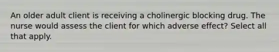 An older adult client is receiving a cholinergic blocking drug. The nurse would assess the client for which adverse effect? Select all that apply.