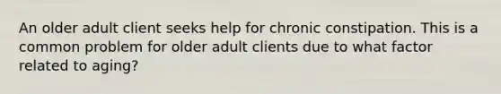 An older adult client seeks help for chronic constipation. This is a common problem for older adult clients due to what factor related to aging?