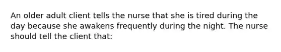 An older adult client tells the nurse that she is tired during the day because she awakens frequently during the night. The nurse should tell the client that: