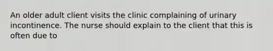 An older adult client visits the clinic complaining of urinary incontinence. The nurse should explain to the client that this is often due to