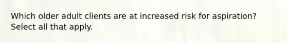 Which older adult clients are at increased risk for aspiration? Select all that apply.