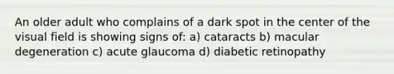 An older adult who complains of a dark spot in the center of the visual field is showing signs of: a) cataracts b) macular degeneration c) acute glaucoma d) diabetic retinopathy