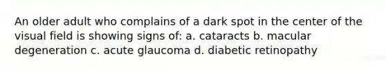 An older adult who complains of a dark spot in the center of the visual field is showing signs of: a. cataracts b. macular degeneration c. acute glaucoma d. diabetic retinopathy