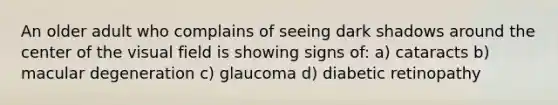 An older adult who complains of seeing dark shadows around the center of the visual field is showing signs of: a) cataracts b) macular degeneration c) glaucoma d) diabetic retinopathy