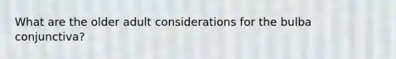 What are the older adult considerations for the bulba conjunctiva?