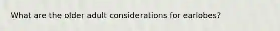 What are the older adult considerations for earlobes?
