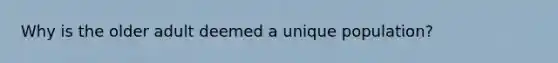 Why is the older adult deemed a unique population?