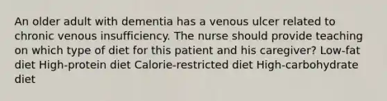 An older adult with dementia has a venous ulcer related to chronic venous insufficiency. The nurse should provide teaching on which type of diet for this patient and his caregiver? Low-fat diet High-protein diet Calorie-restricted diet High-carbohydrate diet